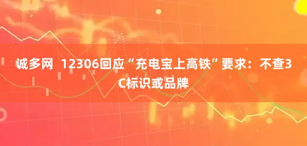 诚多网  12306回应“充电宝上高铁”要求：不查3C标识或品牌
