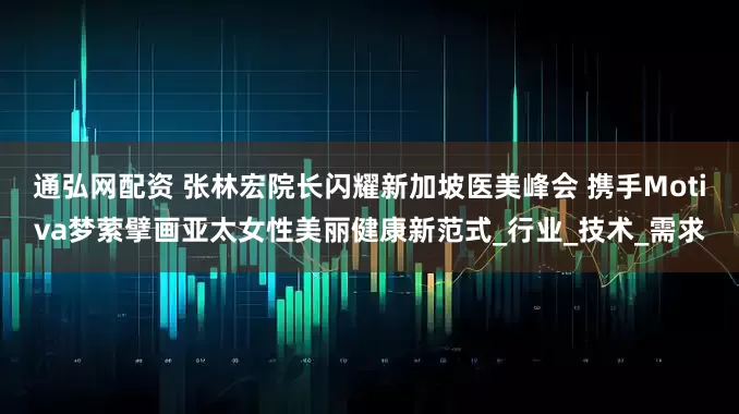 通弘网配资 张林宏院长闪耀新加坡医美峰会 携手Motiva梦萦擘画亚太女性美丽健康新范式_行业_技术_需求