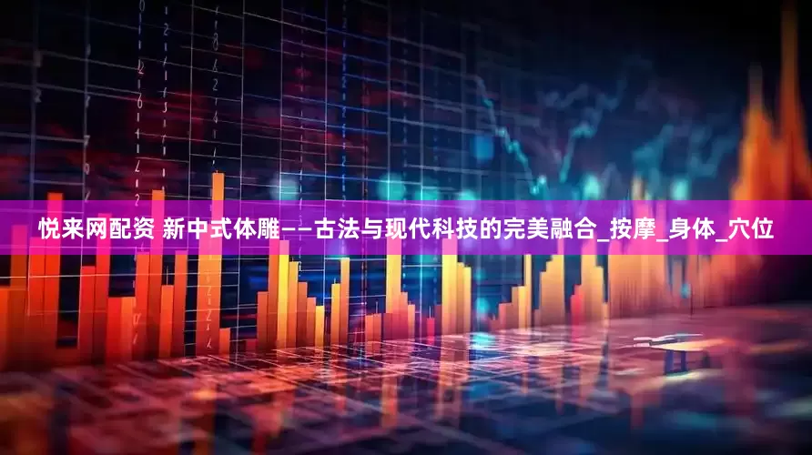 悦来网配资 新中式体雕——古法与现代科技的完美融合_按摩_身体_穴位