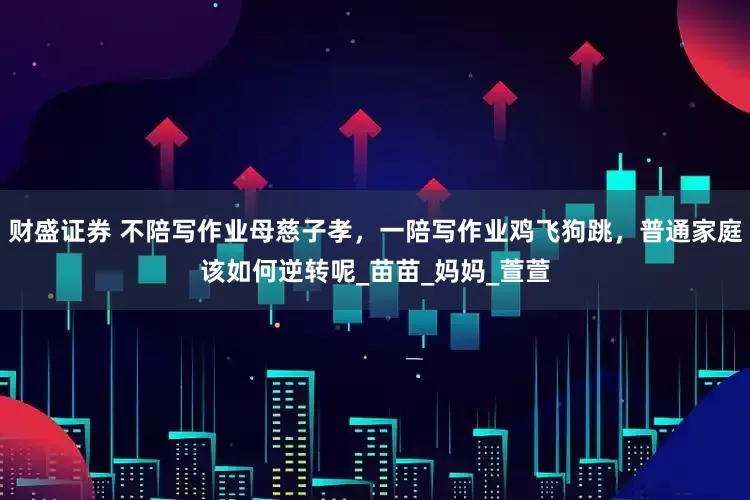 财盛证券 不陪写作业母慈子孝，一陪写作业鸡飞狗跳，普通家庭该如何逆转呢_苗苗_妈妈_萱萱
