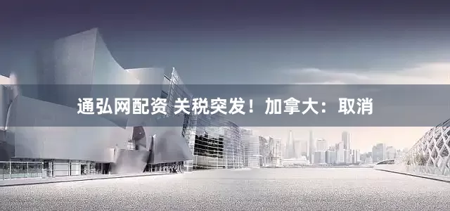 通弘网配资 关税突发！加拿大：取消