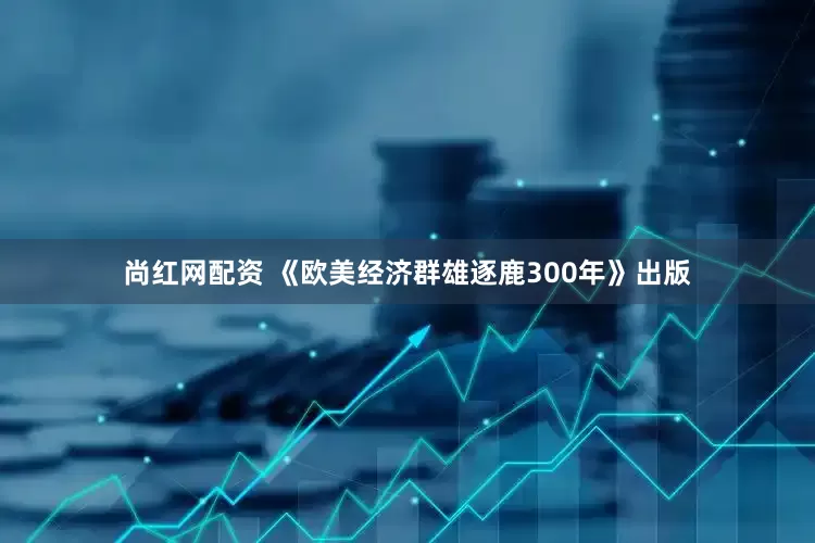 尚红网配资 《欧美经济群雄逐鹿300年》出版