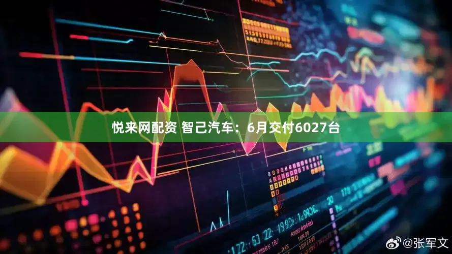 悦来网配资 智己汽车：6月交付6027台