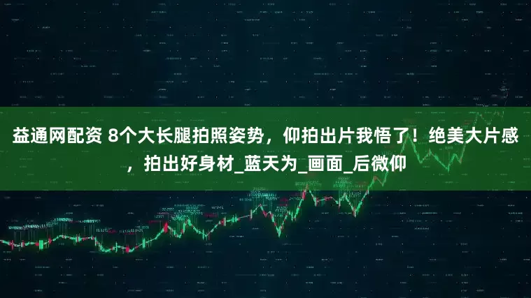 益通网配资 8个大长腿拍照姿势，仰拍出片我悟了！绝美大片感，拍出好身材_蓝天为_画面_后微仰
