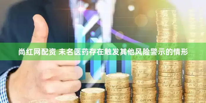 尚红网配资 未名医药存在触发其他风险警示的情形