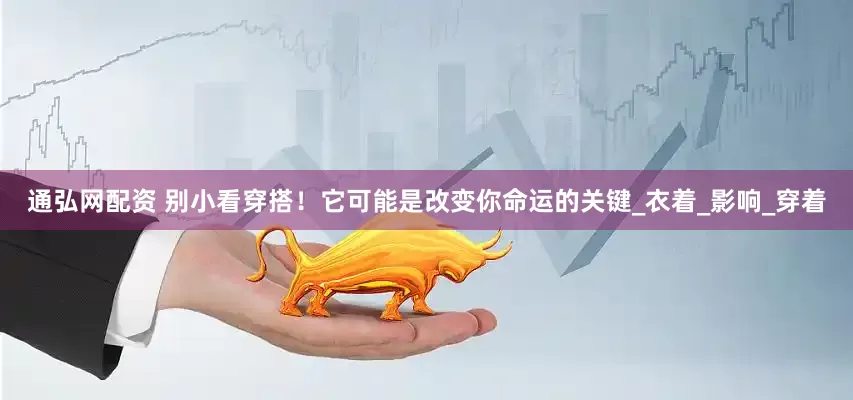 通弘网配资 别小看穿搭！它可能是改变你命运的关键_衣着_影响_穿着
