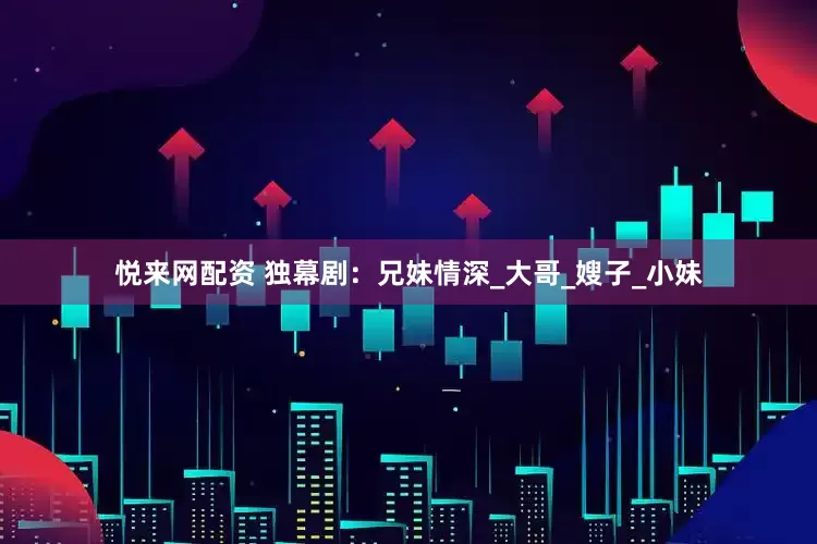 悦来网配资 独幕剧：兄妹情深_大哥_嫂子_小妹