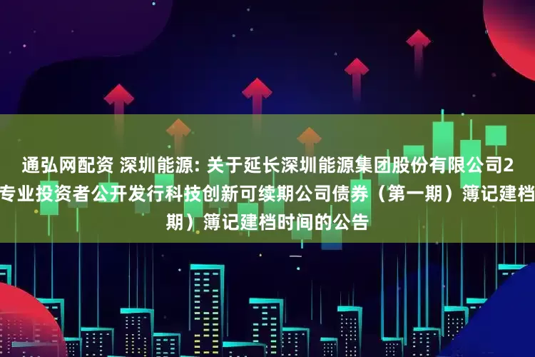 通弘网配资 深圳能源: 关于延长深圳能源集团股份有限公司2025年面向专业投资者公开发行科技创新可续期公司债券（第一期）簿记建档时间的公告