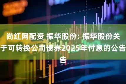 尚红网配资 振华股份: 振华股份关于可转换公司债券2025年付息的公告