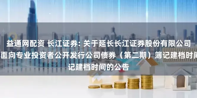 益通网配资 长江证券: 关于延长长江证券股份有限公司2025年面向专业投资者公开发行公司债券（第二期）簿记建档时间的公告