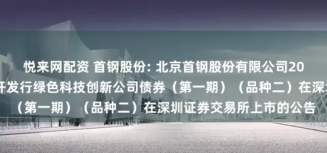 悦来网配资 首钢股份: 北京首钢股份有限公司2025年面向专业投资者公开发行绿色科技创新公司债券（第一期）（品种二）在深圳证券交易所上市的公告