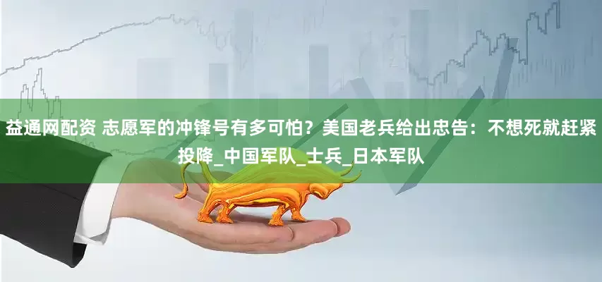 益通网配资 志愿军的冲锋号有多可怕？美国老兵给出忠告：不想死就赶紧投降_中国军队_士兵_日本军队