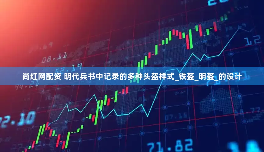 尚红网配资 明代兵书中记录的多种头盔样式_铁盔_明盔_的设计