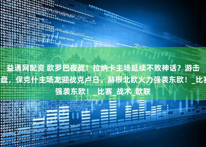 益通网配资 欧罗巴夜战！拉纳卡主场延续不败神话？游击3连败防线崩盘，保克什主场龙迎战克卢日，赫根北欧火力强袭东欧！_比赛_战术_欧联