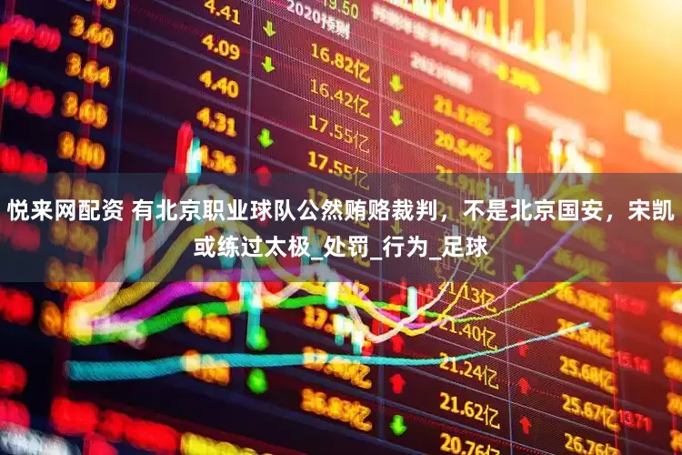 悦来网配资 有北京职业球队公然贿赂裁判，不是北京国安，宋凯或练过太极_处罚_行为_足球