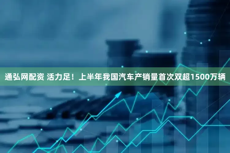 通弘网配资 活力足！上半年我国汽车产销量首次双超1500万辆