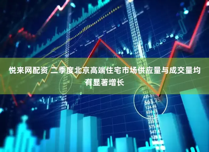 悦来网配资 二季度北京高端住宅市场供应量与成交量均有显著增长