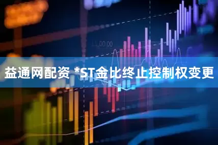益通网配资 *ST金比终止控制权变更