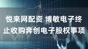 悦来网配资 博敏电子终止收购奔创电子股权事项