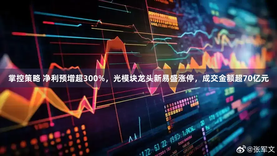 掌控策略 净利预增超300%，光模块龙头新易盛涨停，成交金额超70亿元