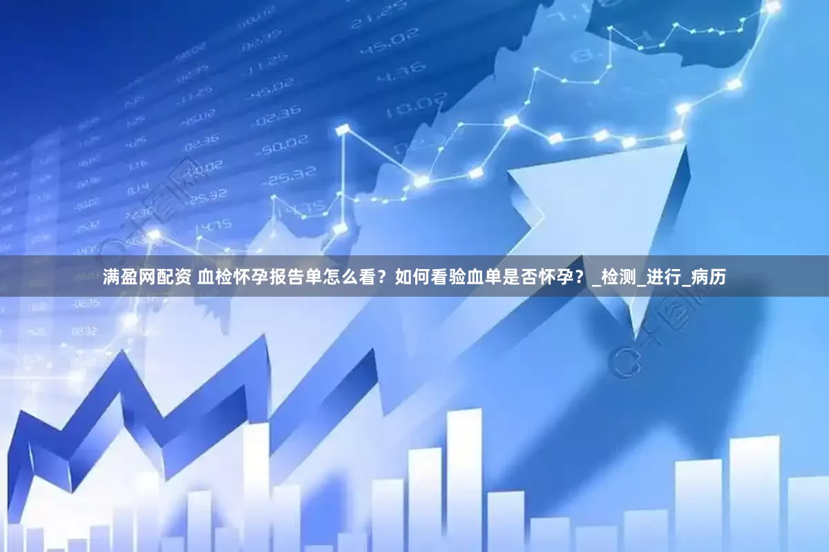满盈网配资 血检怀孕报告单怎么看？如何看验血单是否怀孕？_检测_进行_病历