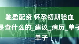 驰盈配资 怀孕初期验血是查什么的_建议_病历_单子