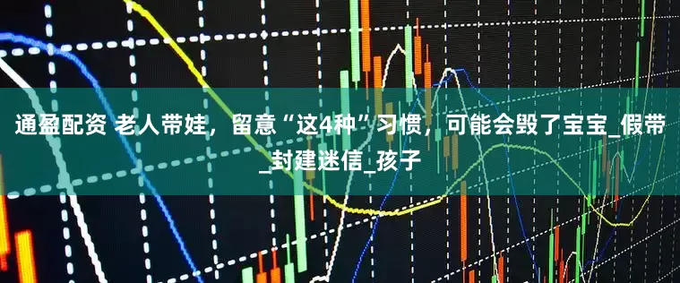 通盈配资 老人带娃，留意“这4种”习惯，可能会毁了宝宝_假带_封建迷信_孩子