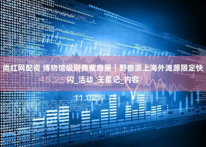 尚红网配资 博物馆级别典藏扇展｜野兽派上海外滩源限定快闪_活动_王星记_内容
