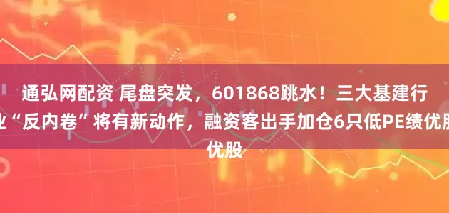 通弘网配资 尾盘突发，601868跳水！三大基建行业“反内卷”将有新动作，融资客出手加仓6只低PE绩优股