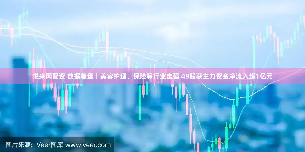 悦来网配资 数据复盘丨美容护理、保险等行业走强 49股获主力资金净流入超1亿元