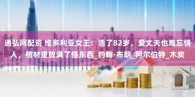 通弘网配资 维多利亚女王：活了82岁，爱丈夫也难忘情人，棺材里放满了怪东西_约翰·布朗_阿尔伯特_木炭