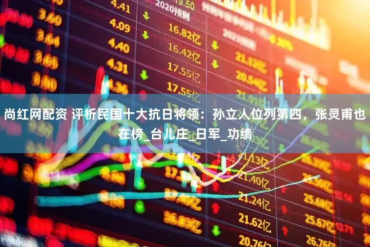 尚红网配资 评析民国十大抗日将领：孙立人位列第四，张灵甫也在榜_台儿庄_日军_功绩