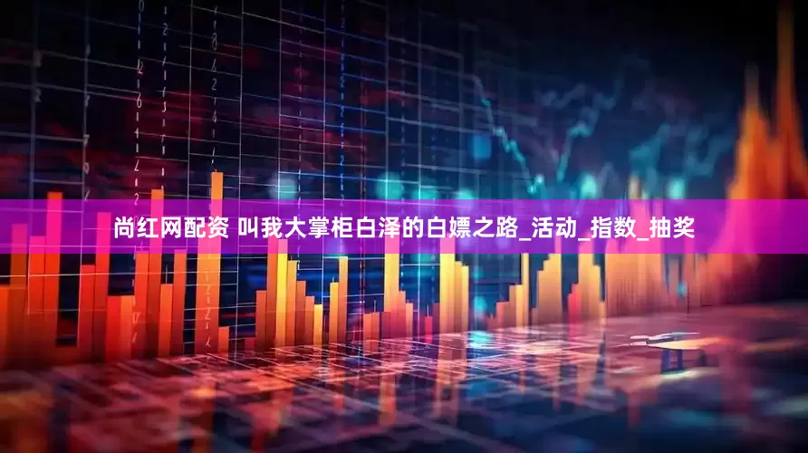 尚红网配资 叫我大掌柜白泽的白嫖之路_活动_指数_抽奖