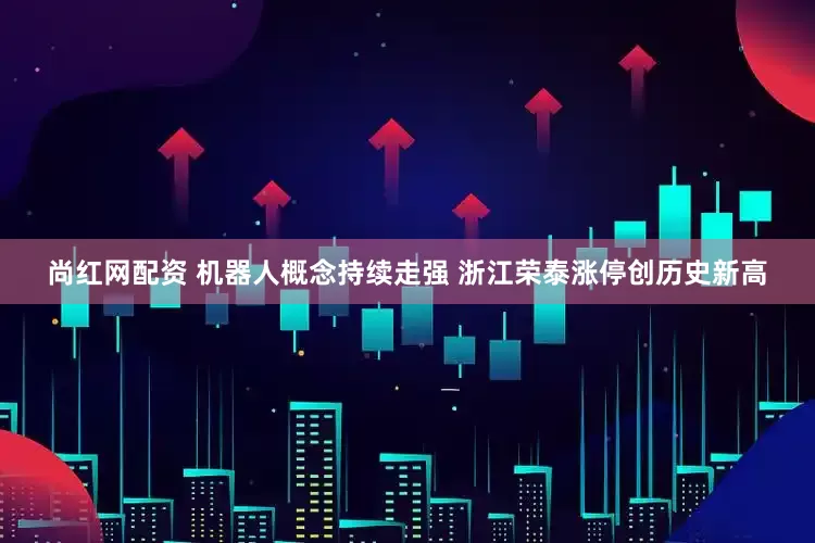 尚红网配资 机器人概念持续走强 浙江荣泰涨停创历史新高