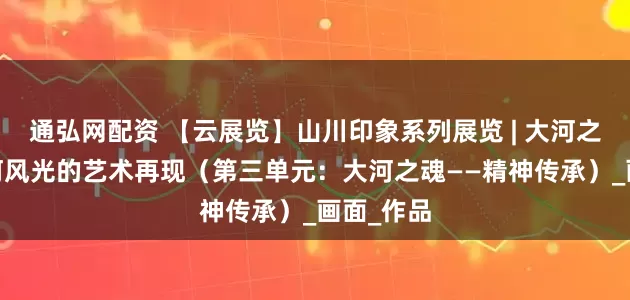 通弘网配资 【云展览】山川印象系列展览 | 大河之美——黄河风光的艺术再现（第三单元：大河之魂——精神传承）_画面_作品