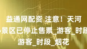 益通网配资 注意！天河潭核心景区已停止售票_游客_时段_烟花