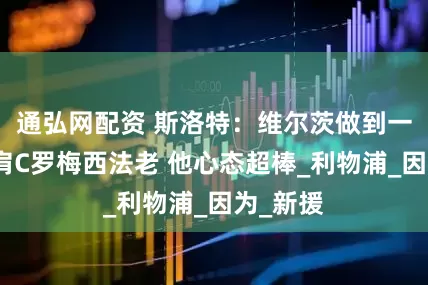通弘网配资 斯洛特：维尔茨做到一点可比肩C罗梅西法老 他心态超棒_利物浦_因为_新援