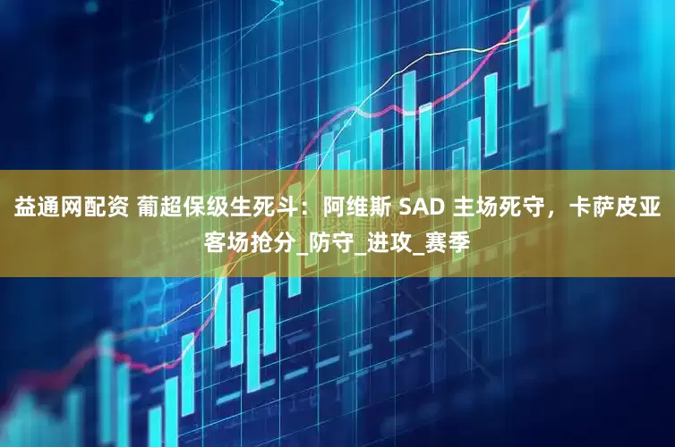 益通网配资 葡超保级生死斗：阿维斯 SAD 主场死守，卡萨皮亚客场抢分_防守_进攻_赛季