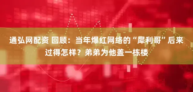 通弘网配资 回顾：当年爆红网络的“犀利哥”后来过得怎样？弟弟为他盖一栋楼