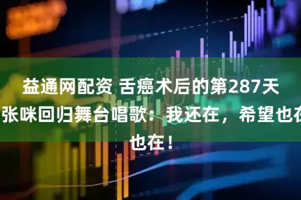 益通网配资 舌癌术后的第287天，张咪回归舞台唱歌：我还在，希望也在！