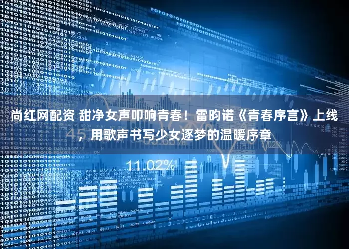 尚红网配资 甜净女声叩响青春！雷昀诺《青春序言》上线，用歌声书写少女逐梦的温暖序章