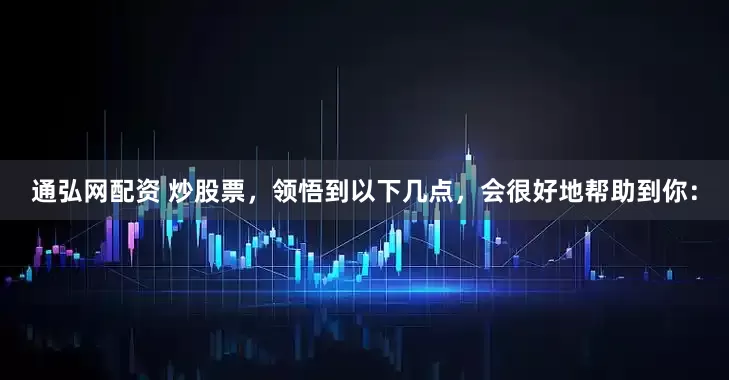 通弘网配资 炒股票，领悟到以下几点，会很好地帮助到你：
