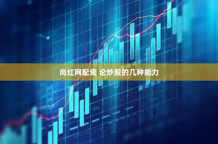 尚红网配资 论炒股的几种能力