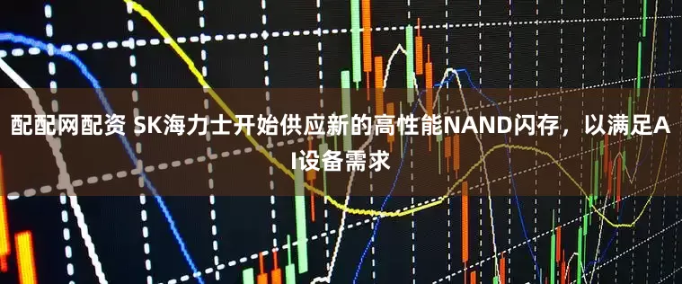 配配网配资 SK海力士开始供应新的高性能NAND闪存，以满足AI设备需求