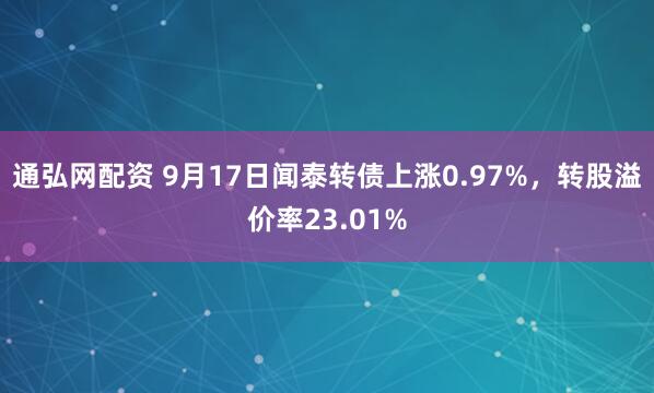 通弘网配资 9月17日闻泰转债上涨0.97%，转股溢价率23.01%