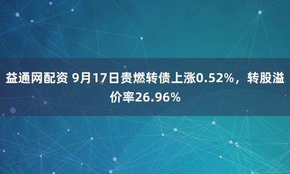 益通网配资 9月17日贵燃转债上涨0.52%，转股溢价率26.96%
