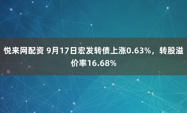 悦来网配资 9月17日宏发转债上涨0.63%，转股溢价率16.68%