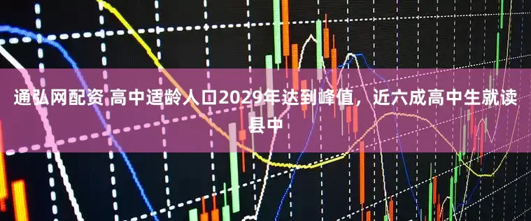 通弘网配资 高中适龄人口2029年达到峰值，近六成高中生就读县中