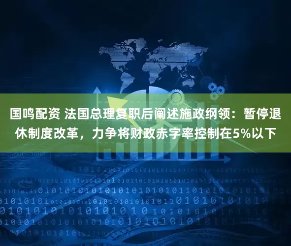 国鸣配资 法国总理复职后阐述施政纲领：暂停退休制度改革，力争将财政赤字率控制在5%以下