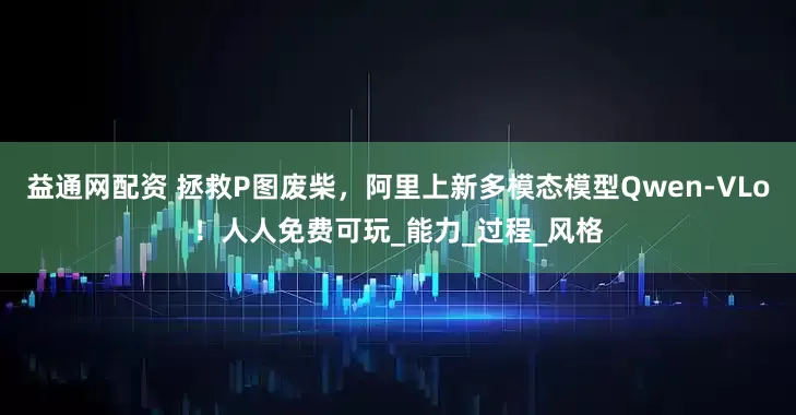 益通网配资 拯救P图废柴，阿里上新多模态模型Qwen-VLo！人人免费可玩_能力_过程_风格